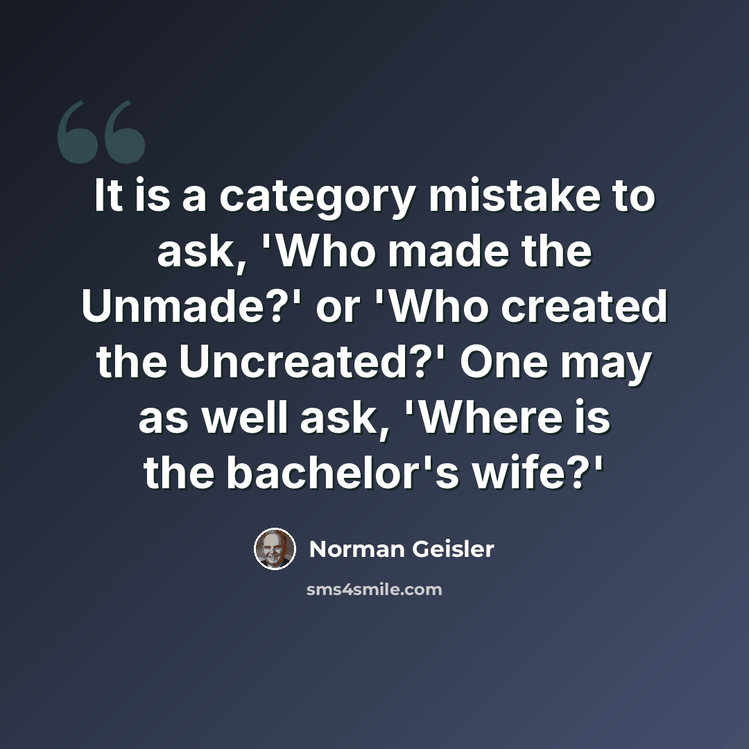 “It is a category mistake to ask, 'Who made the Unmade?' or 'Who created the Uncreated?' One may as well ask, 'Where is the bachelor's wife?'” quote by Norman Geisler