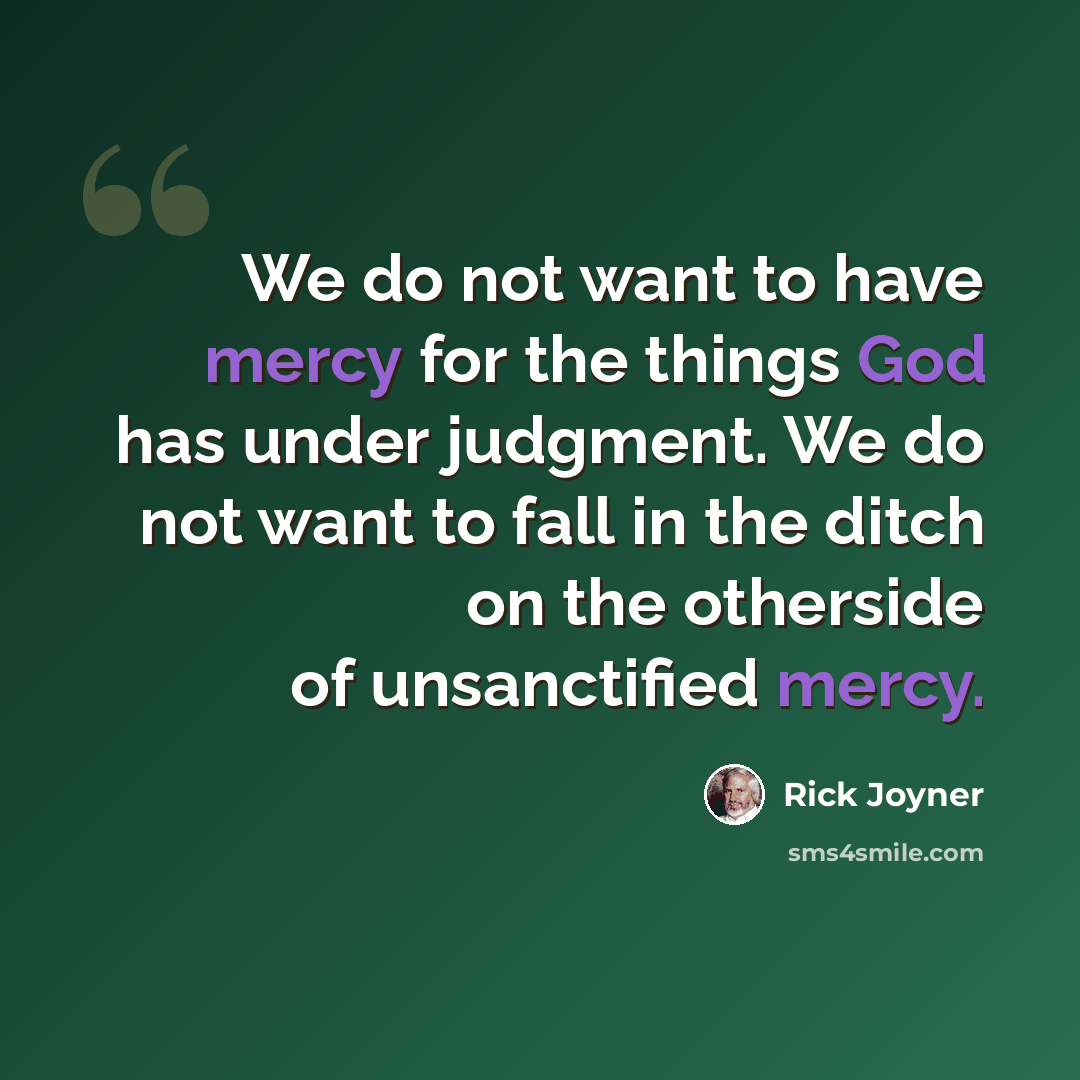 “We do not want to have mercy for the things God has under judgment. We do not want to fall in the ditch on the otherside of unsanctified mercy.” quote by Rick Joyner