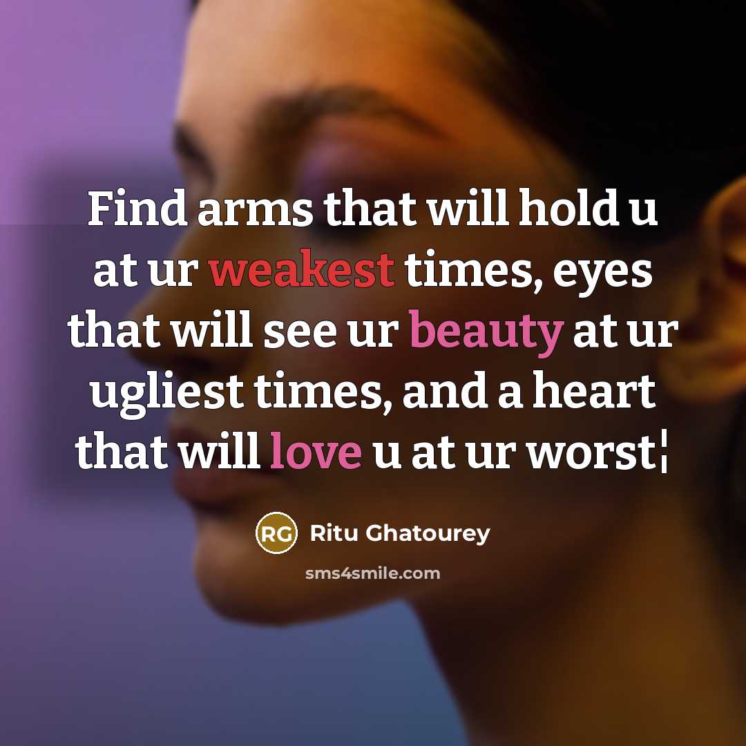 “Find arms that will hold u at ur weakest times, eyes that will see ur beauty at ur ugliest times, and a heart that will love u at ur worst¦” quote by Ritu Ghatourey