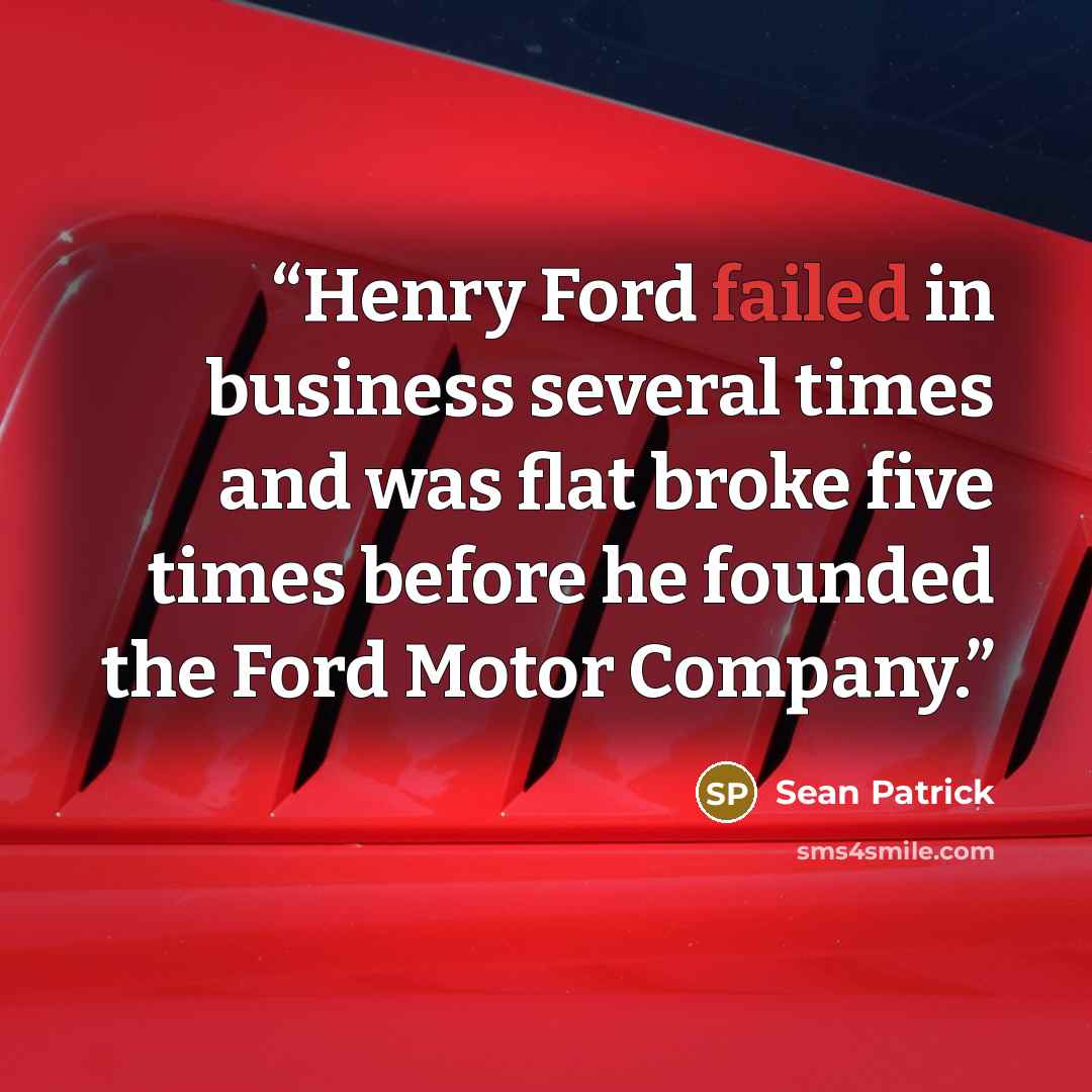 “Henry Ford failed in business several times and was flat broke five times before he founded the Ford Motor Company.” quote by Sean Patrick