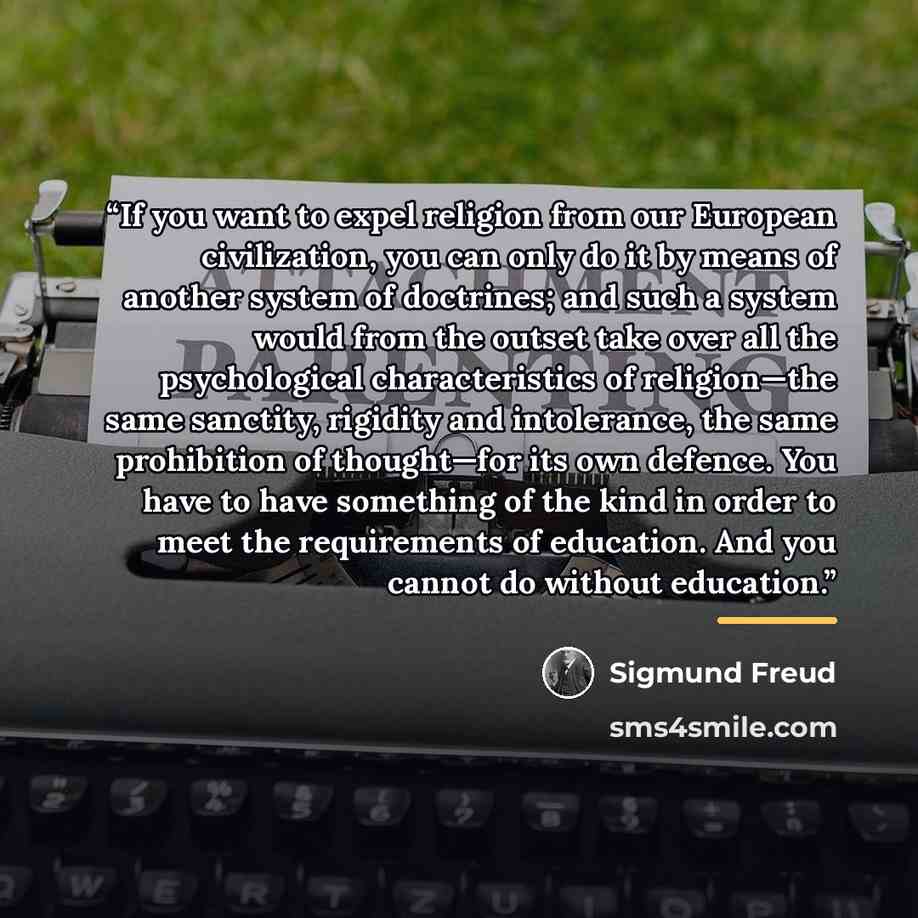 “If you want to expel religion from our European civilization, you can only do it by means of another system of doctrines; and such a system would from the outset take over all the psychological characteristics of religion—the same sanctity, rigidity and intolerance, the same prohibition of…” quote by Sigmund Freud