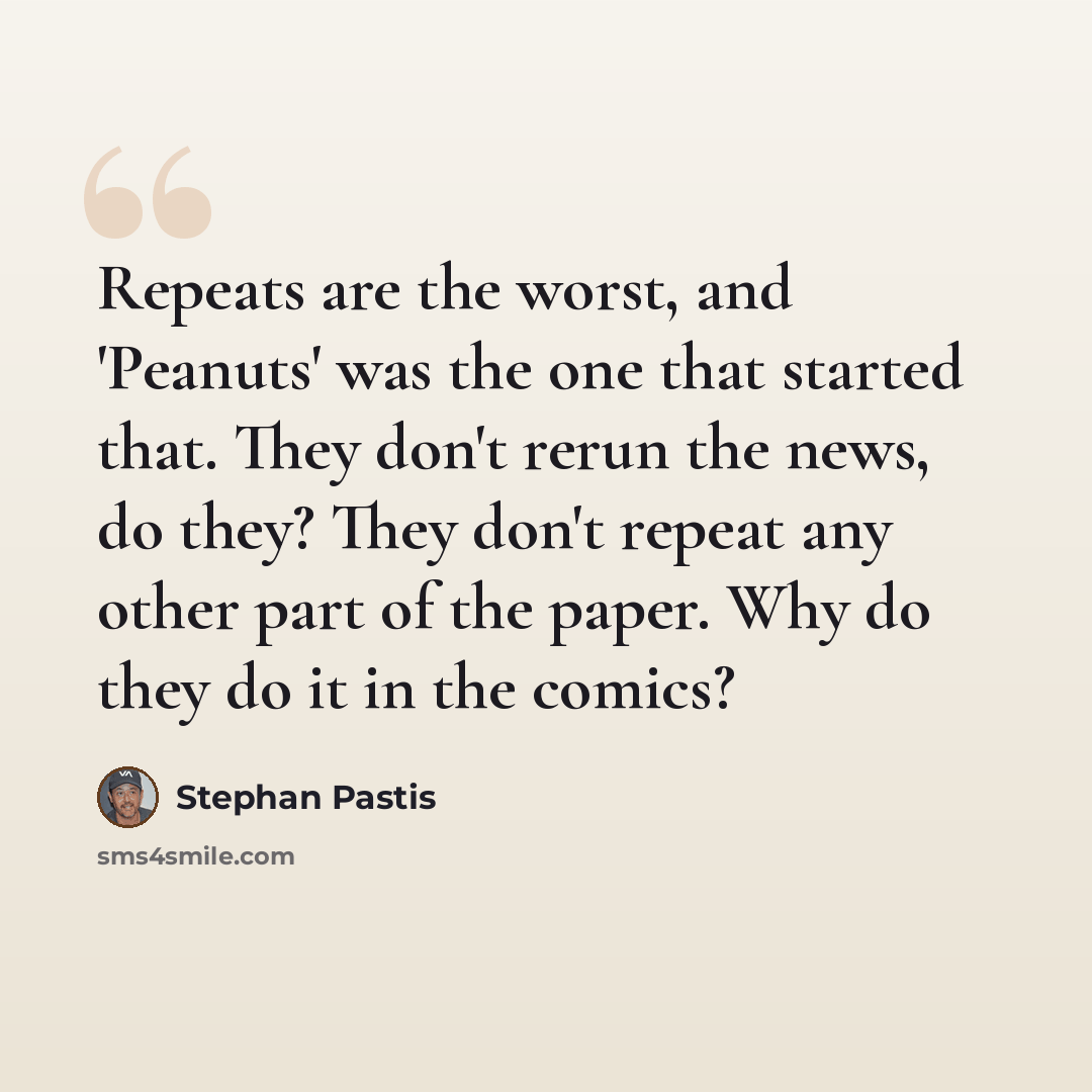 “Repeats are the worst, and 'Peanuts' was the one that started that. They don't rerun the news, do they? They don't repeat any other part of the paper. Why do they do it in the comics?” quote by Stephan Pastis