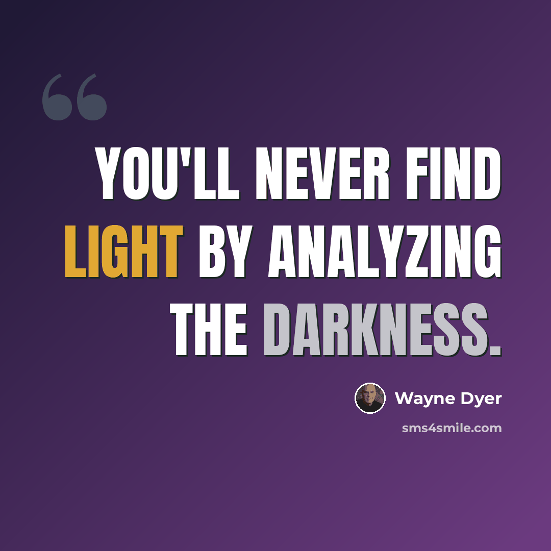 “You'll never find light by analyzing the darkness.” quote by Wayne Dyer