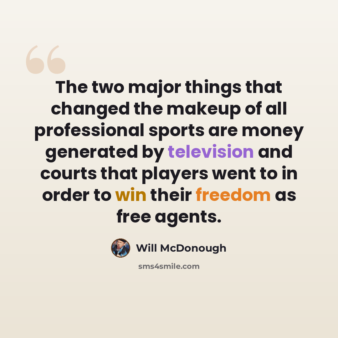 “The two major things that changed the makeup of all professional sports are money generated by television and courts that players went to in order to win their freedom as free agents.” quote by Will McDonough