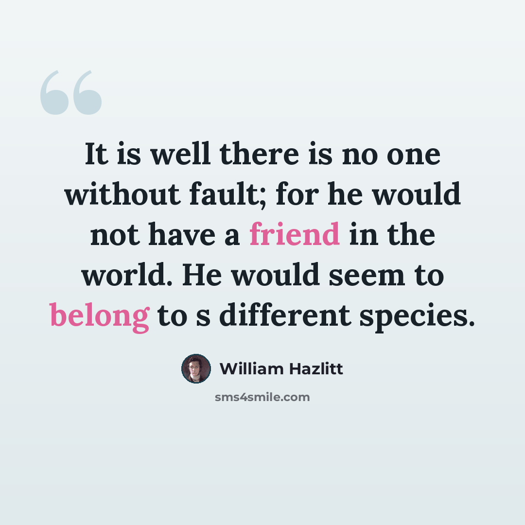 “It is well there is no one without fault; for he would not have a friend in the world. He would seem to belong to s different species.” quote by William Hazlitt