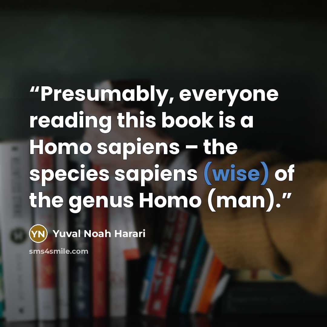“Presumably, everyone reading this book is a Homo sapiens – the species sapiens (wise) of the genus Homo (man).” quote by Yuval Noah Harari