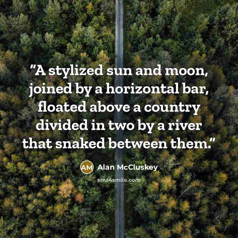 “A stylized sun and moon, joined by a horizontal bar, floated above a country divided in two by a river that snaked between them.” quote by Alan McCluskey