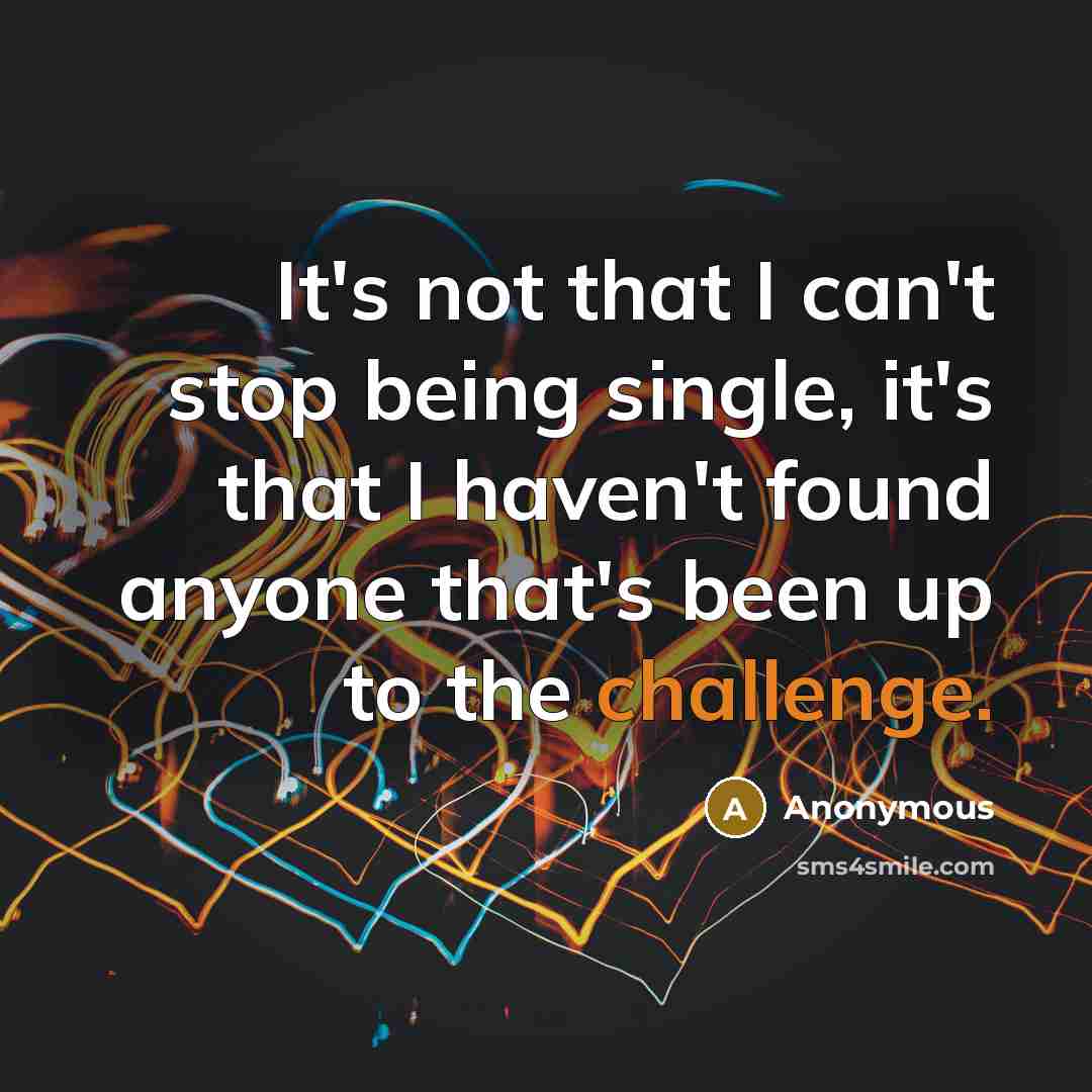 “It's not that I can't stop being single, it's that I haven't found anyone that's been up to the challenge.” quote by Anonymous