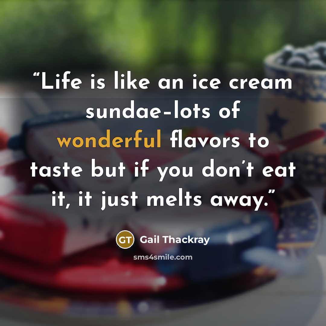 “Life is like an ice cream sundae–lots of wonderful flavors to taste but if you don’t eat it, it just melts away.” quote by Gail Thackray