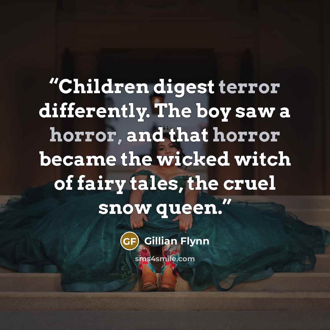 “Children digest terror differently. The boy saw a horror, and that horror became the wicked witch of fairy tales, the cruel snow queen.” quote by Gillian Flynn
