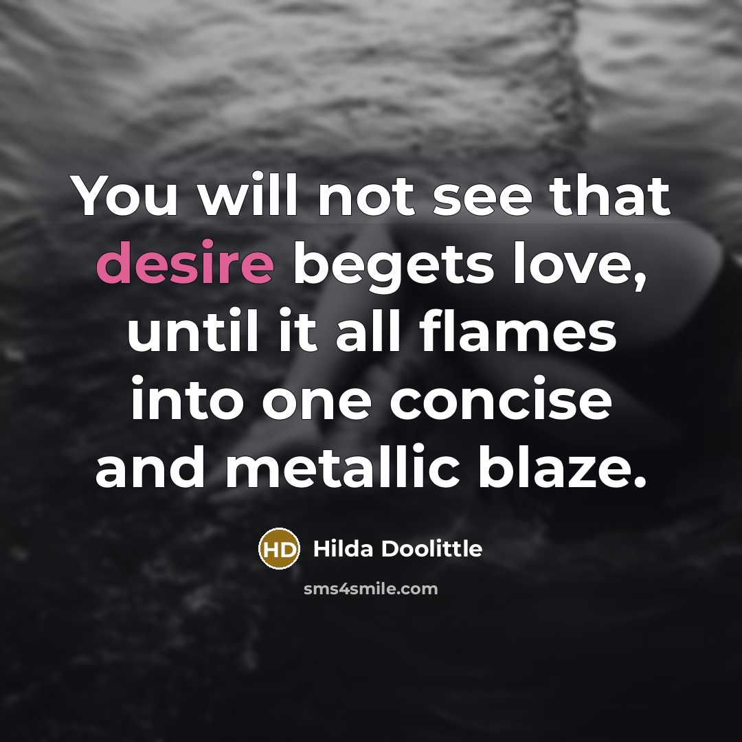 “You will not see that desire begets love, until it all flames into one concise and metallic blaze.” quote by Hilda Doolittle