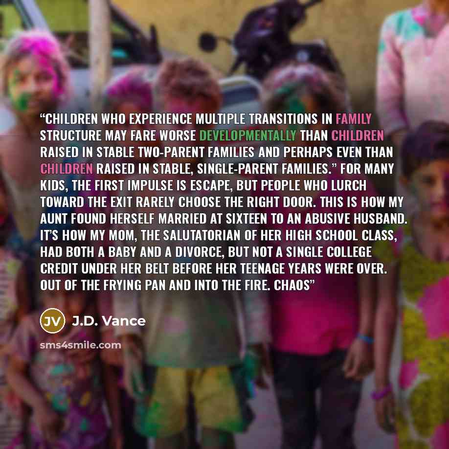 “children who experience multiple transitions in family structure may fare worse developmentally than children raised in stable two-parent families and perhaps even than children raised in stable, single-parent families.” For many kids, the first impulse is escape, but people who lurch toward the…” quote by J.D. Vance