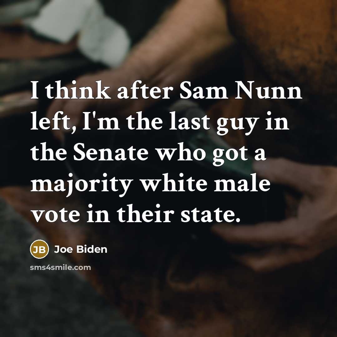 “I think after Sam Nunn left, I'm the last guy in the Senate who got a majority white male vote in their state.” quote by Joe Biden