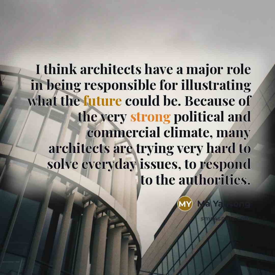 “I think architects have a major role in being responsible for illustrating what the future could be. Because of the very strong political and commercial climate, many architects are trying very hard to solve everyday issues, to respond to the authorities.” quote by Ma Yansong