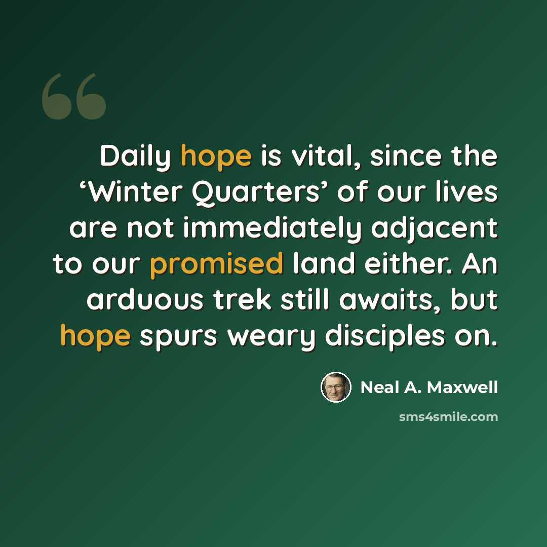 “Daily hope is vital, since the ‘Winter Quarters’ of our lives are not immediately adjacent to our promised land either. An arduous trek still awaits, but hope spurs weary disciples on.” quote by Neal A. Maxwell