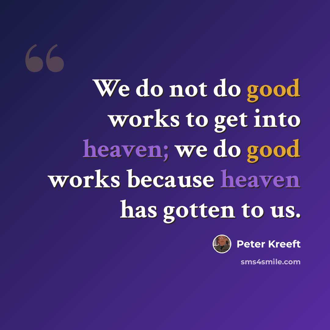 “We do not do good works to get into heaven; we do good works because heaven has gotten to us.” quote by Peter Kreeft