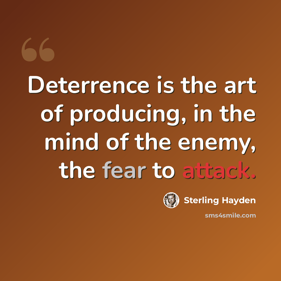 “Deterrence is the art of producing, in the mind of the enemy, the fear to attack.” quote by Sterling Hayden