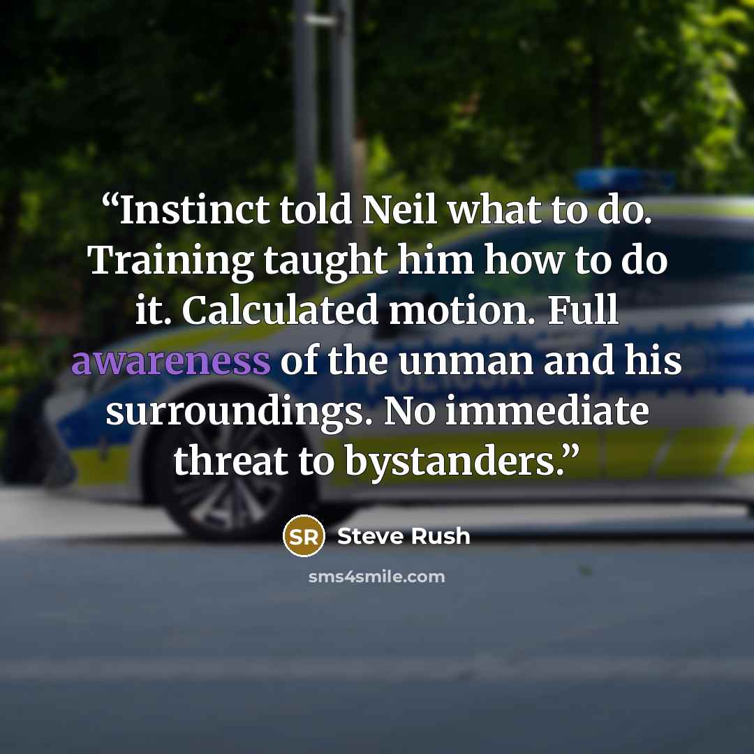 “Instinct told Neil what to do. Training taught him how to do it. Calculated motion. Full awareness of the unman and his surroundings. No immediate threat to bystanders.” quote by Steve Rush