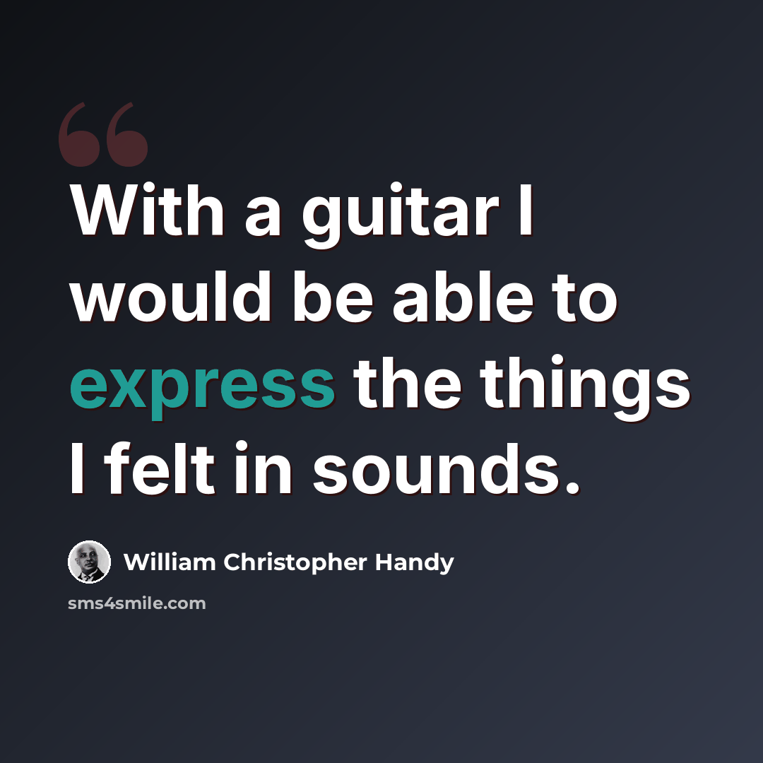 “With a guitar I would be able to express the things I felt in sounds.” quote by William Christopher Handy