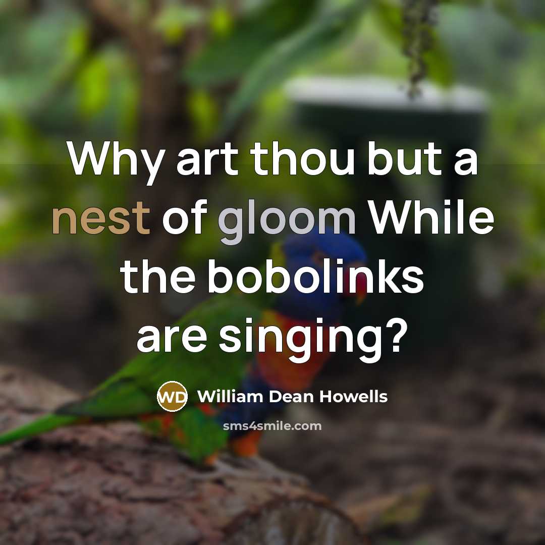 “Why art thou but a nest of gloom While the bobolinks are singing?” quote by William Dean Howells