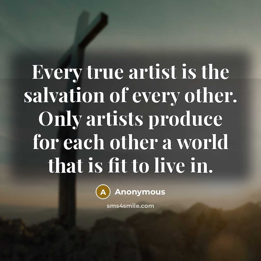 “Every true artist is the salvation of every other. Only artists produce for each other a world that is fit to live in.” quote by Anonymous