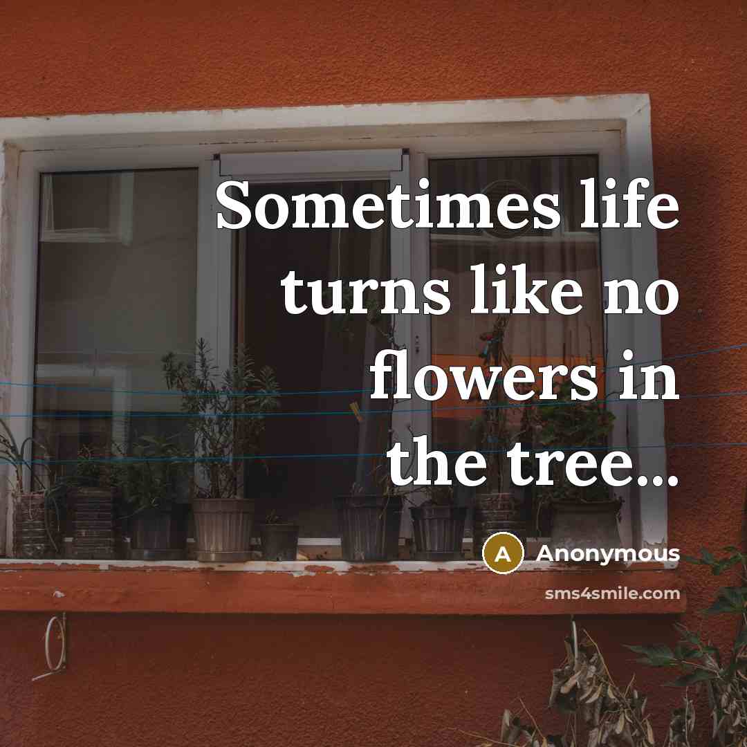 “Sometimes life turns like no flowers in the tree...” quote by Anonymous