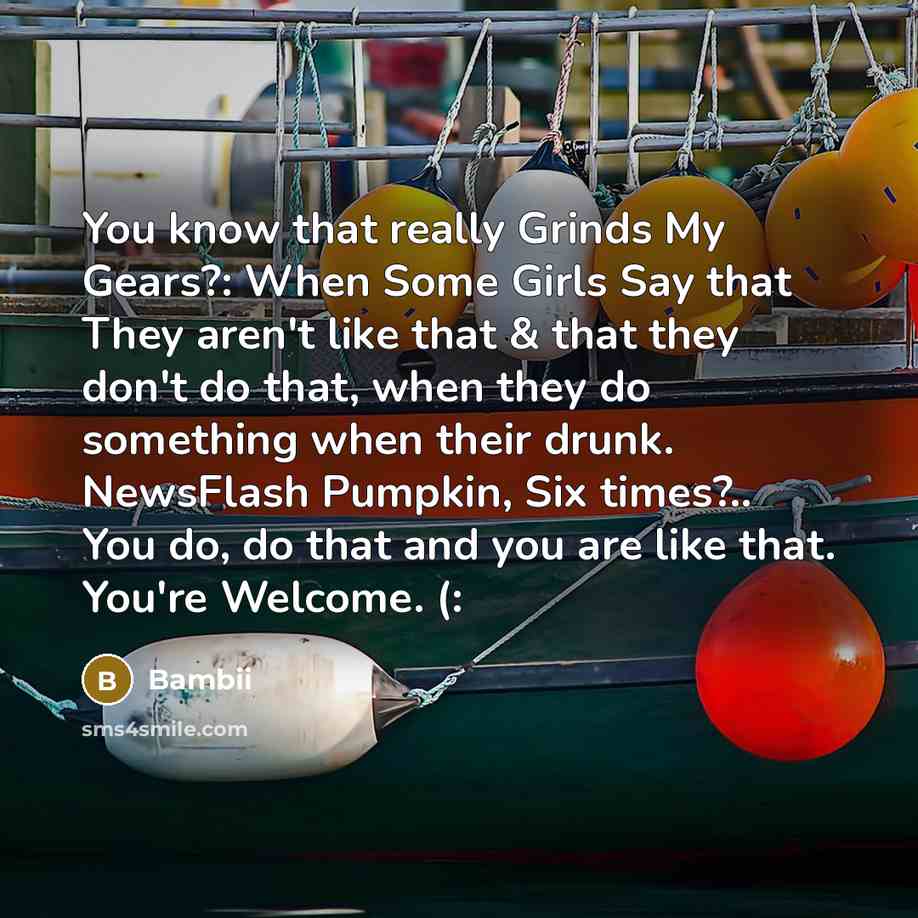 “You know that really Grinds My Gears?: When Some Girls Say that They aren't like that & that they don't do that, when they do something when their drunk. NewsFlash Pumpkin, Six times?.. You do, do that and you are like that. You're Welcome. (:” quote by Bambii