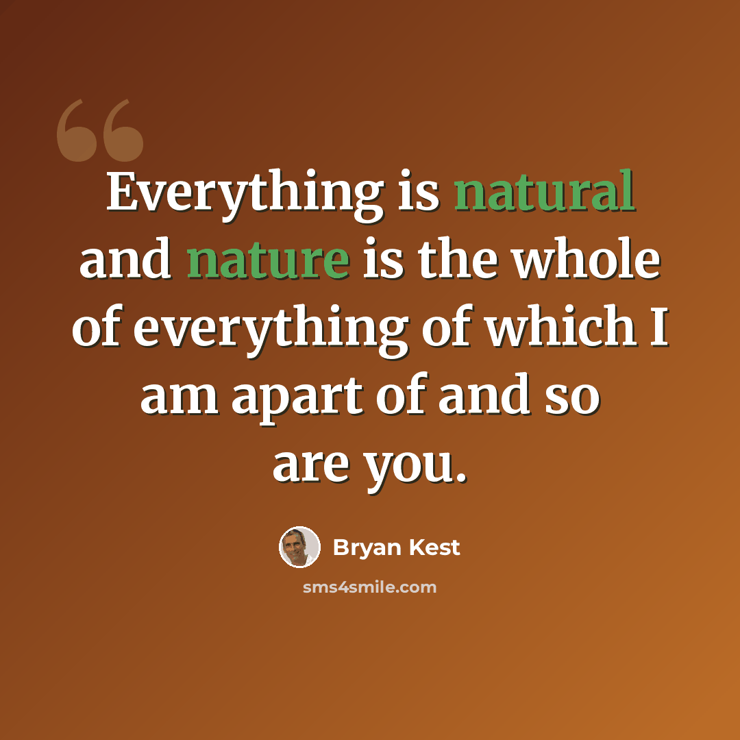 “Everything is natural and nature is the whole of everything of which I am apart of and so are you.” quote by Bryan Kest