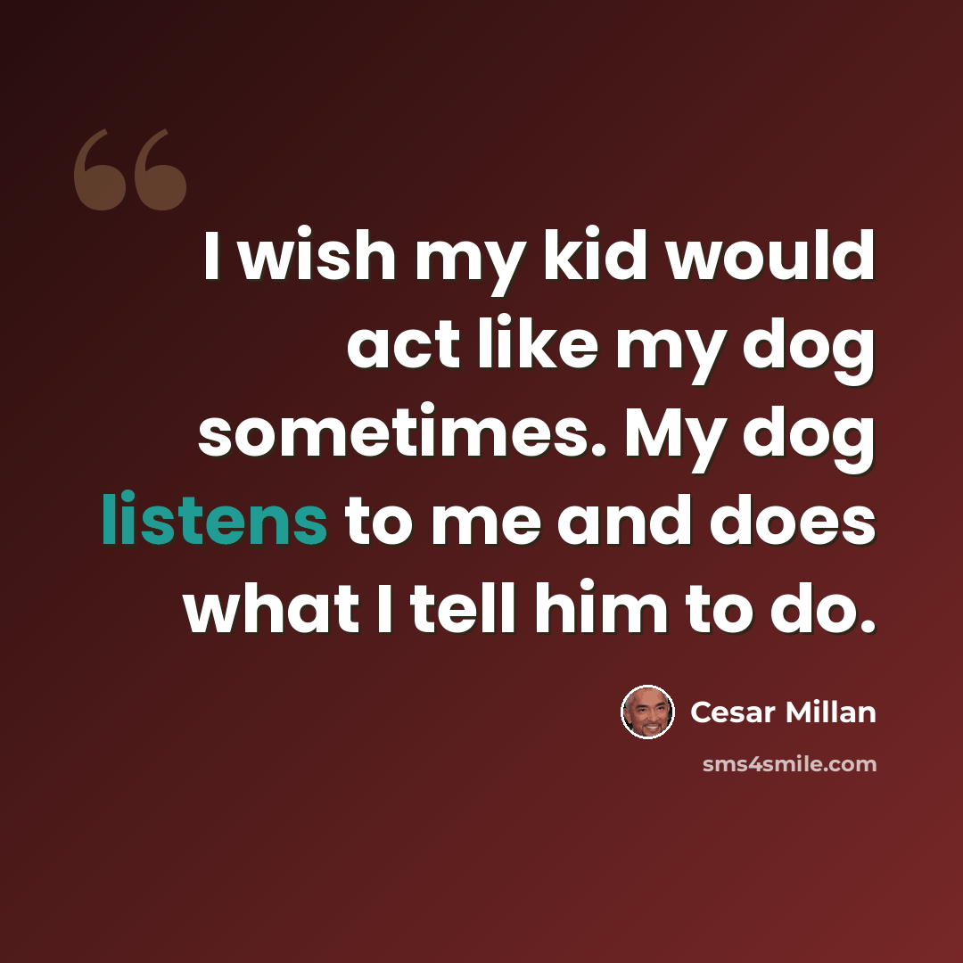 “I wish my kid would act like my dog sometimes. My dog listens to me and does what I tell him to do.” quote by Cesar Millan