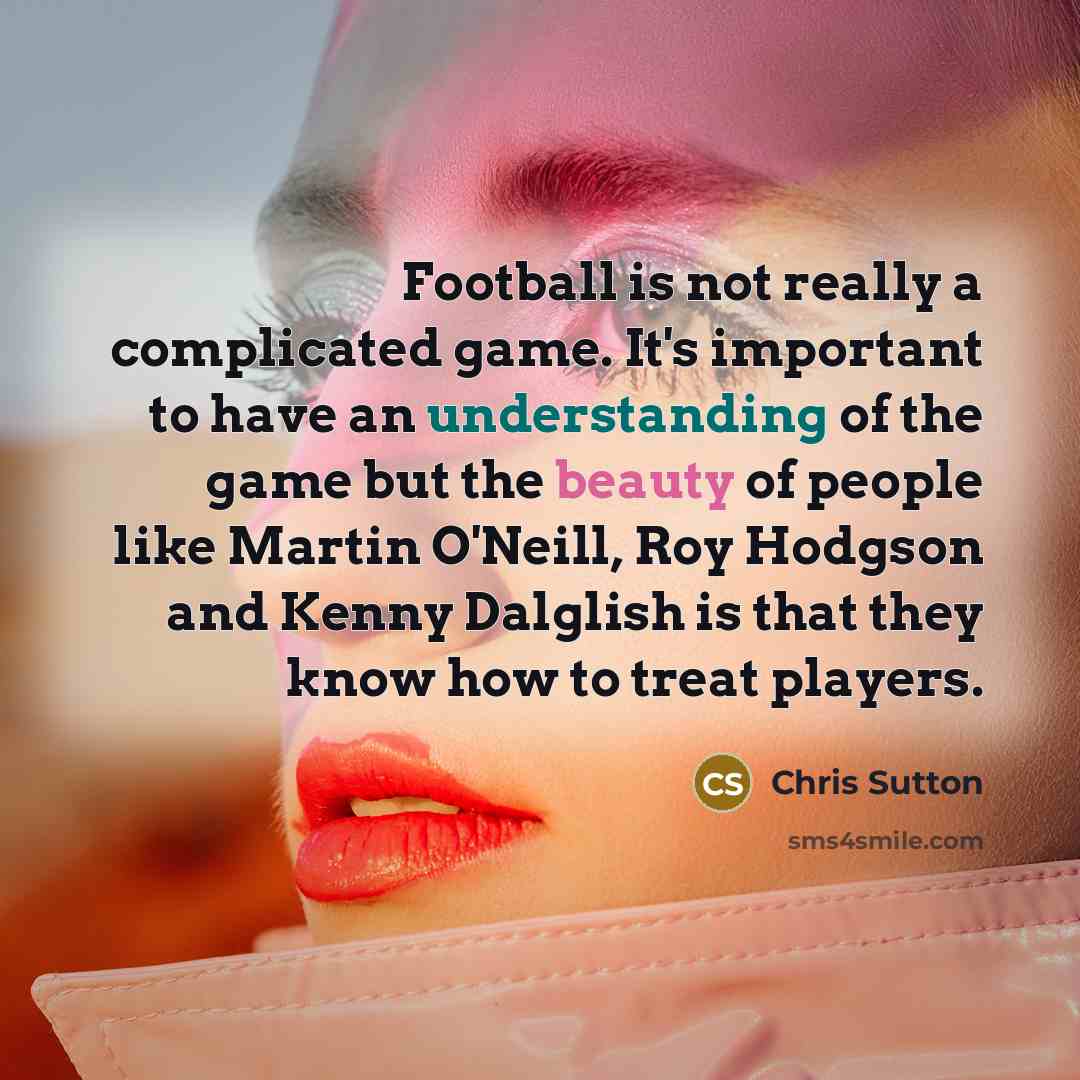 “Football is not really a complicated game. It's important to have an understanding of the game but the beauty of people like Martin O'Neill, Roy Hodgson and Kenny Dalglish is that they know how to treat players.” quote by Chris Sutton