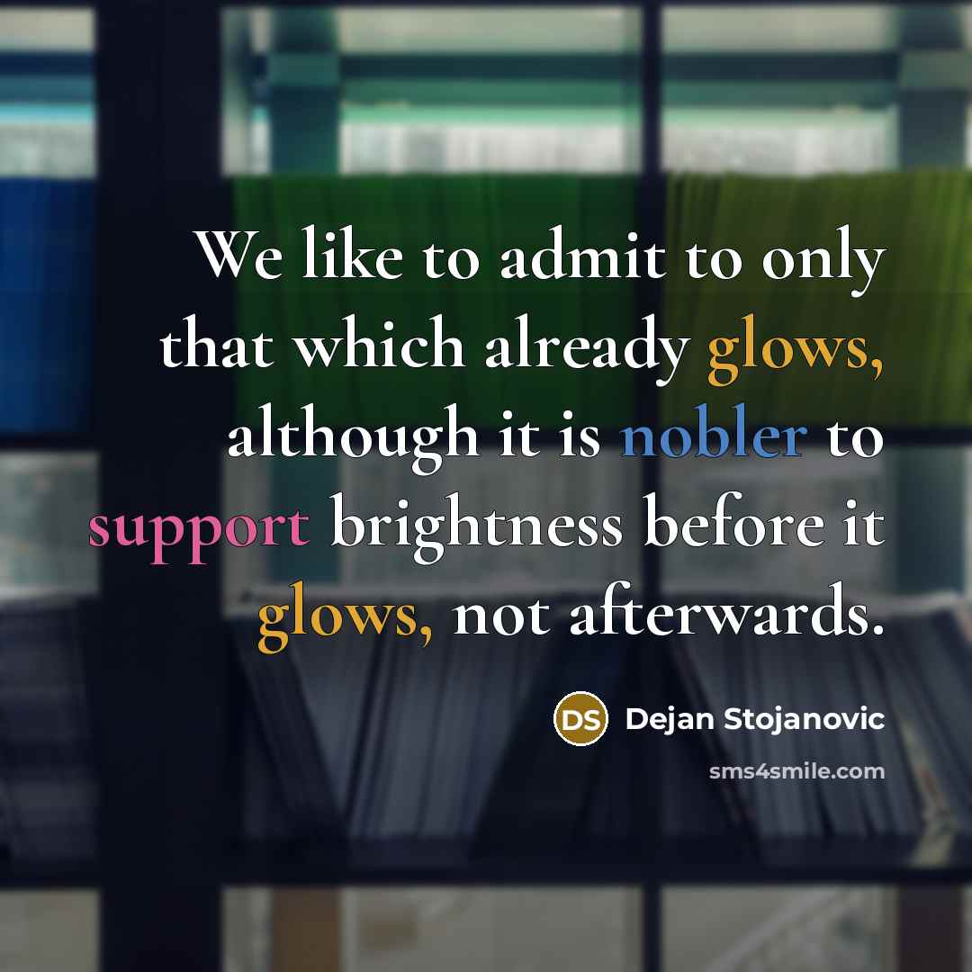 “We like to admit to only that which already glows, although it is nobler to support brightness before it glows, not afterwards.” quote by Dejan Stojanovic