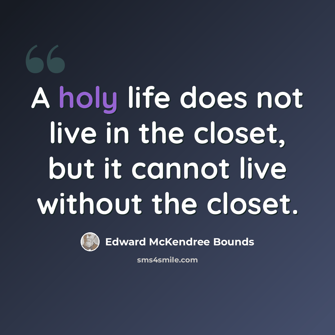 “A holy life does not live in the closet, but it cannot live without the closet.” quote by Edward McKendree Bounds