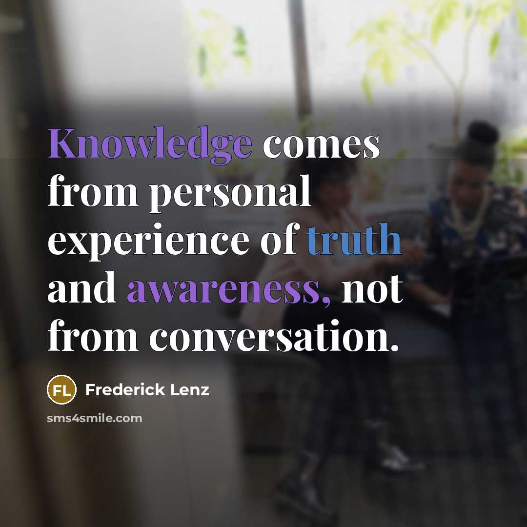 “Knowledge comes from personal experience of truth and awareness, not from conversation.” quote by Frederick Lenz