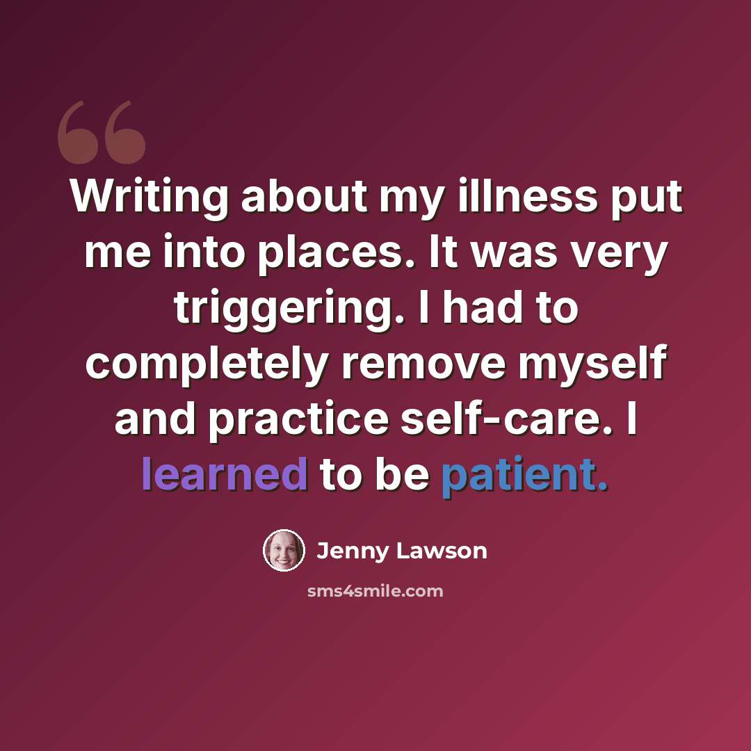 “Writing about my illness put me into places. It was very triggering. I had to completely remove myself and practice self-care. I learned to be patient.” quote by Jenny Lawson