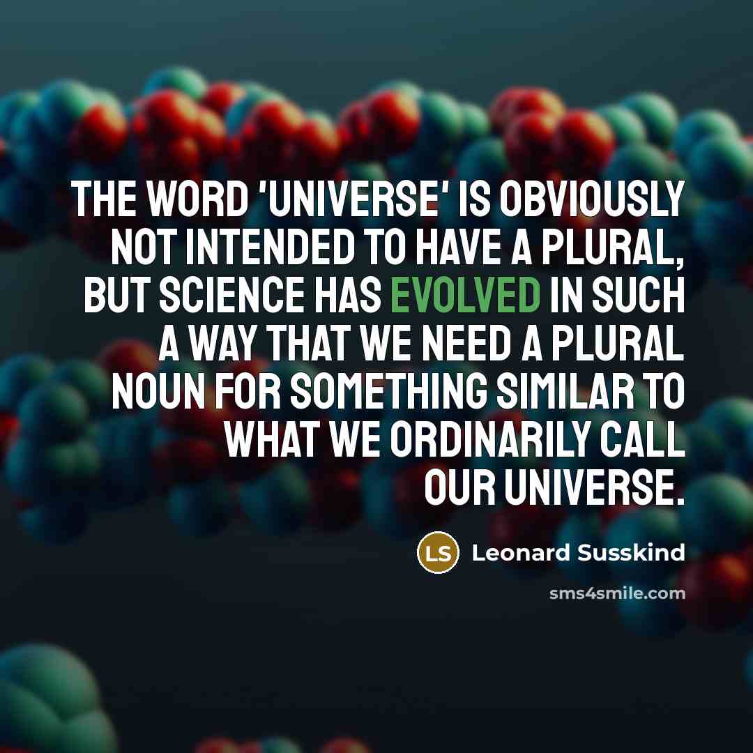 “The word 'universe' is obviously not intended to have a plural, but science has evolved in such a way that we need a plural noun for something similar to what we ordinarily call our universe.” quote by Leonard Susskind