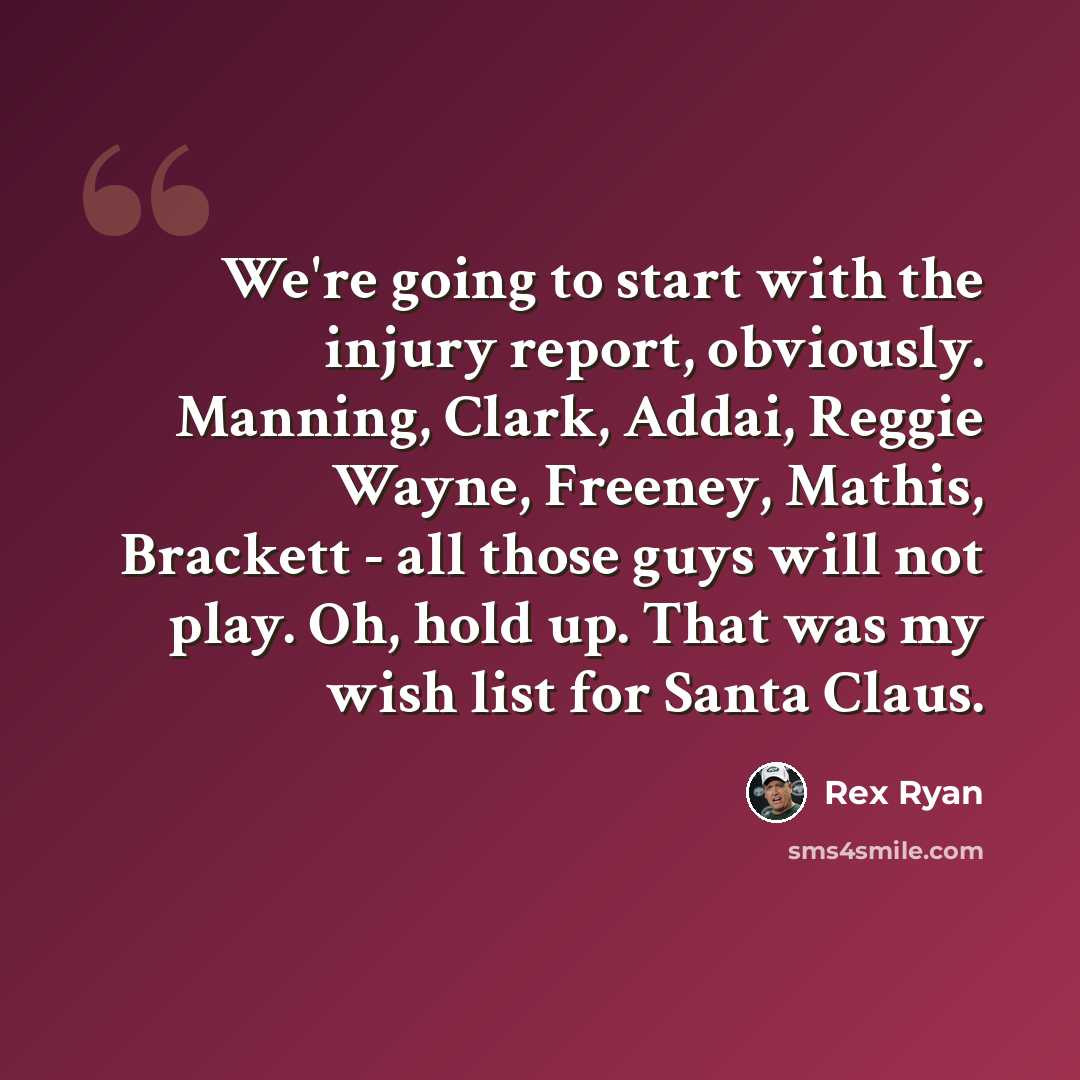 “We're going to start with the injury report, obviously. Manning, Clark, Addai, Reggie Wayne, Freeney, Mathis, Brackett - all those guys will not play. Oh, hold up. That was my wish list for Santa Claus.” quote by Rex Ryan