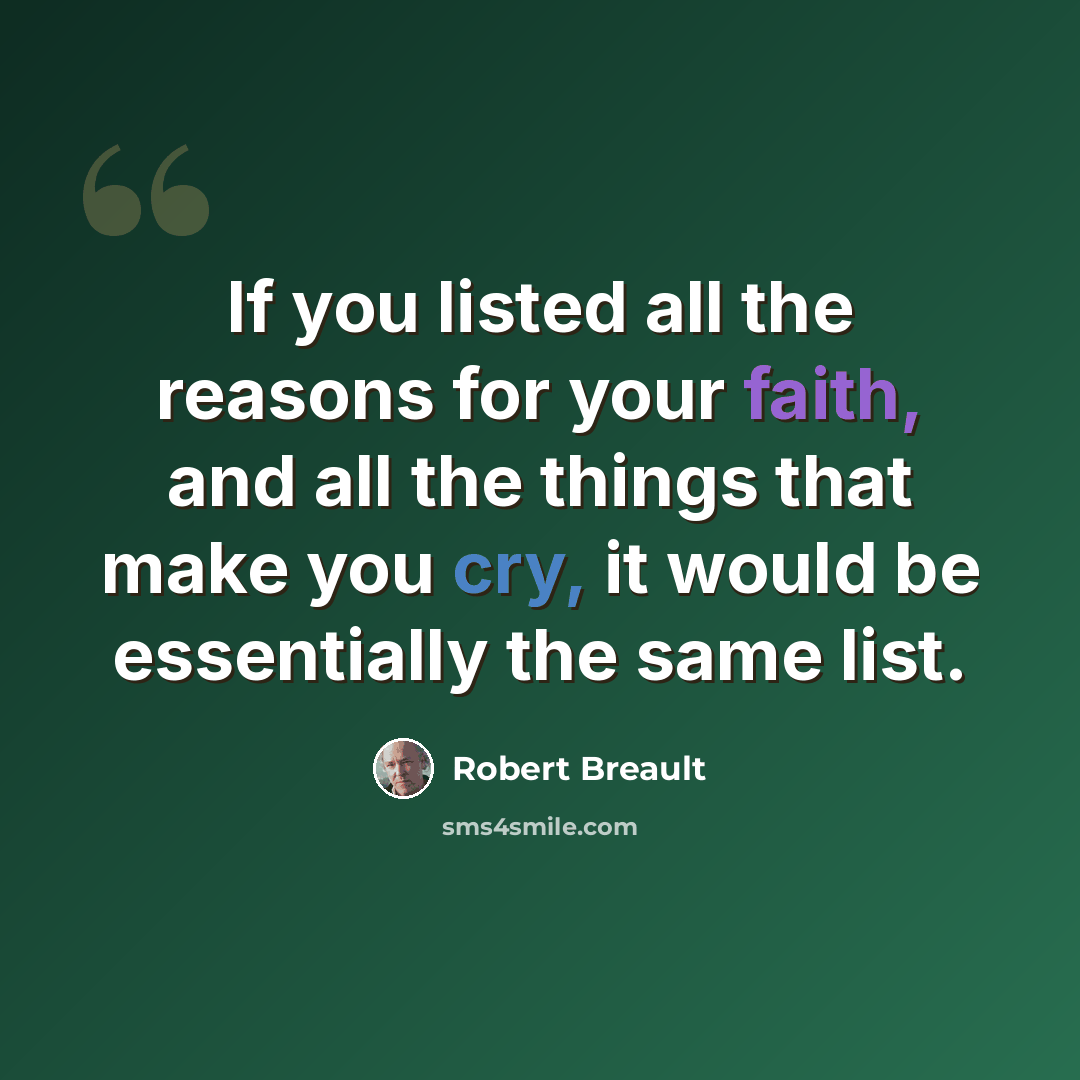 “If you listed all the reasons for your faith, and all the things that make you cry, it would be essentially the same list.” quote by Robert Breault
