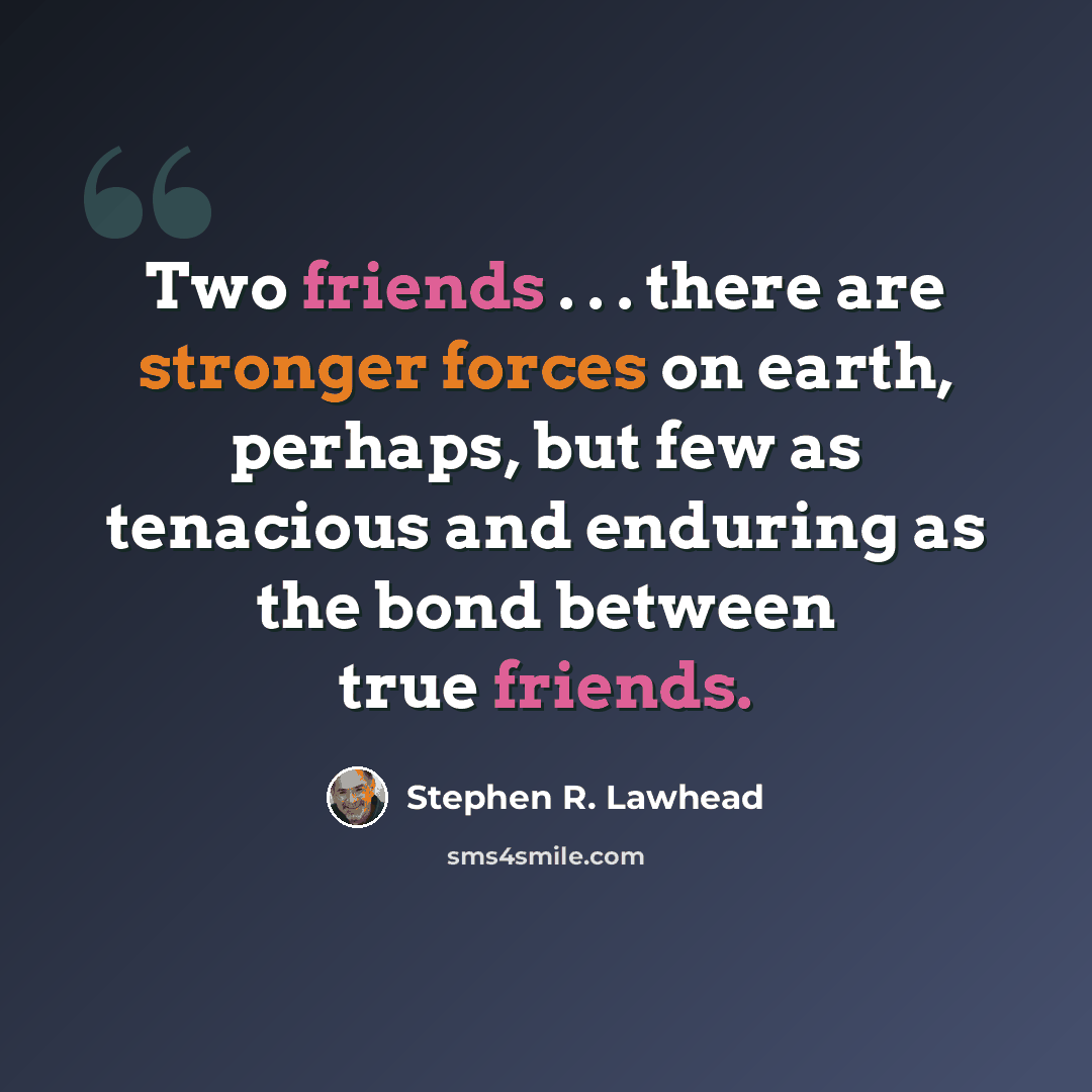 “Two friends . . . there are stronger forces on earth, perhaps, but few as tenacious and enduring as the bond between true friends.” quote by Stephen R. Lawhead