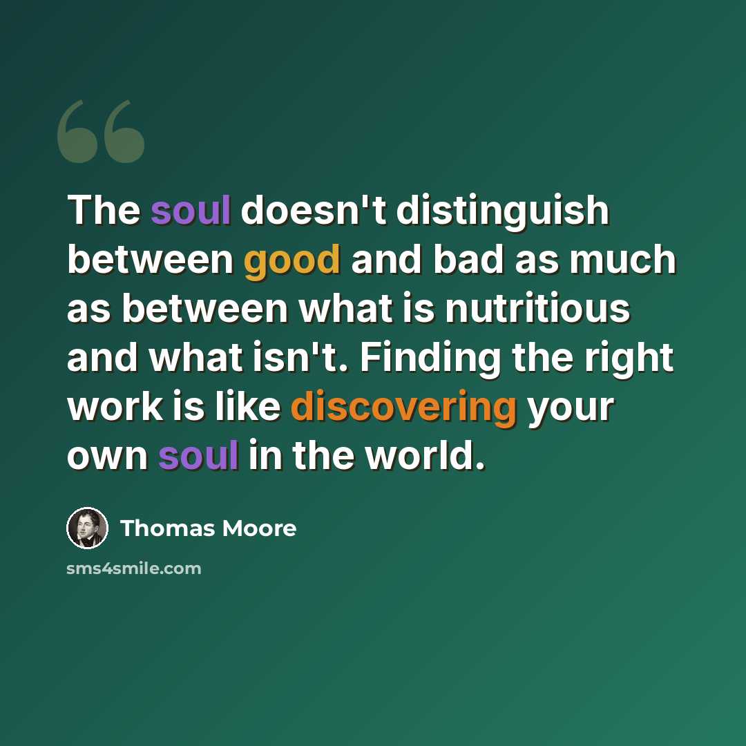 “The soul doesn't distinguish between good and bad as much as between what is nutritious and what isn't. Finding the right work is like discovering your own soul in the world.” quote by Thomas Moore