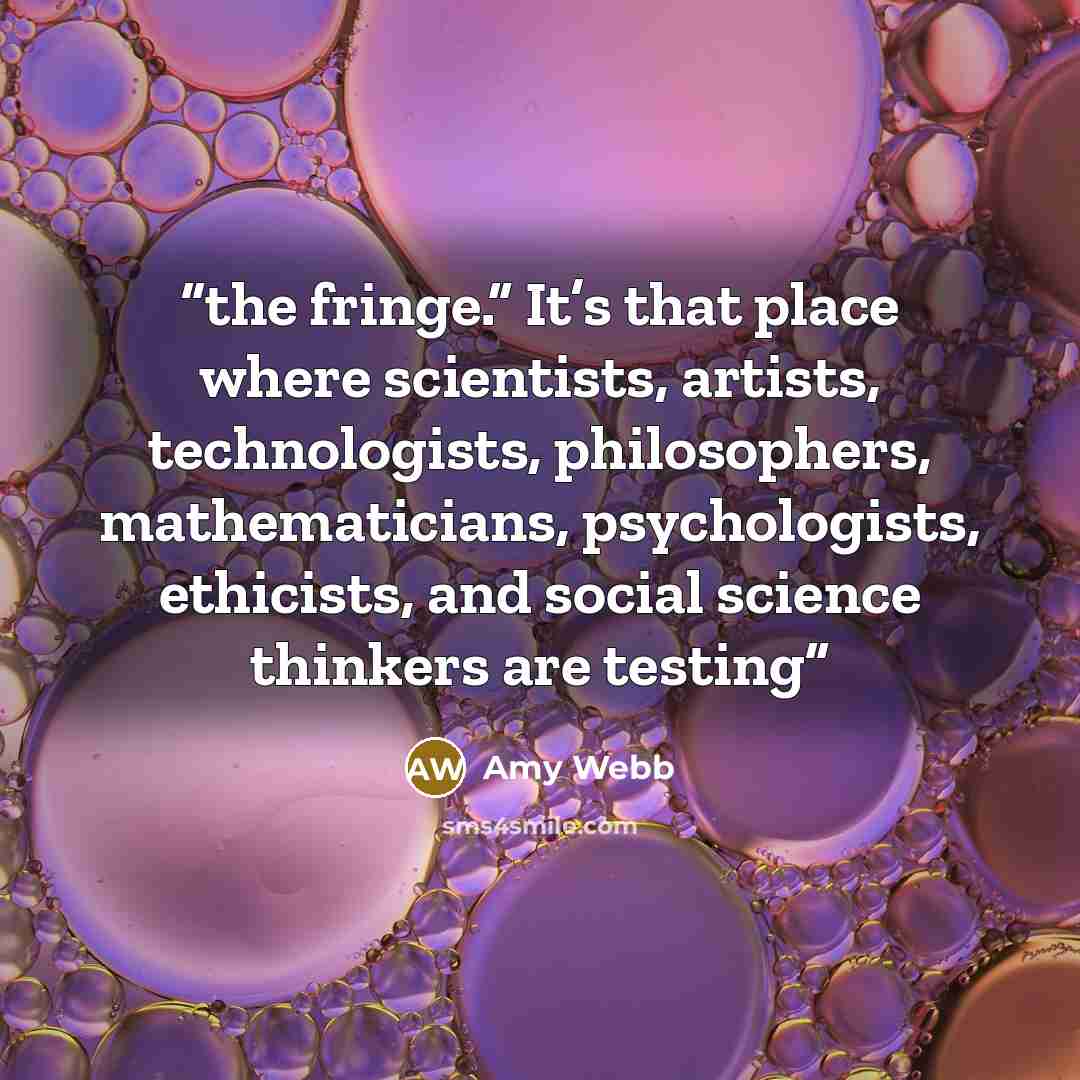 “the fringe.” It’s that place where scientists, artists, technologists, philosophers, mathematicians, psychologists, ethicists, and social science thinkers are testing” quote by Amy Webb