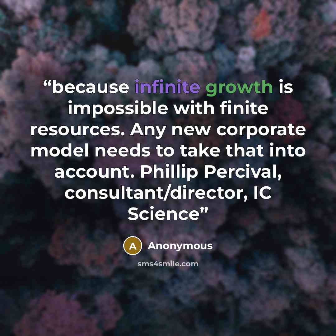 “because infinite growth is impossible with finite resources. Any new corporate model needs to take that into account. Phillip Percival, consultant/director, IC Science” quote by Anonymous
