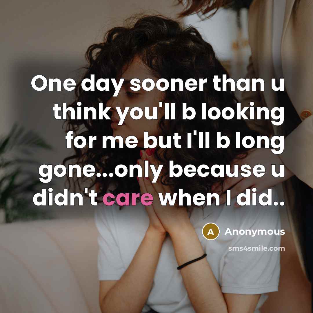 “One day sooner than u think you'll b looking for me but I'll b long gone...only because u didn't care when I did..” quote by Anonymous