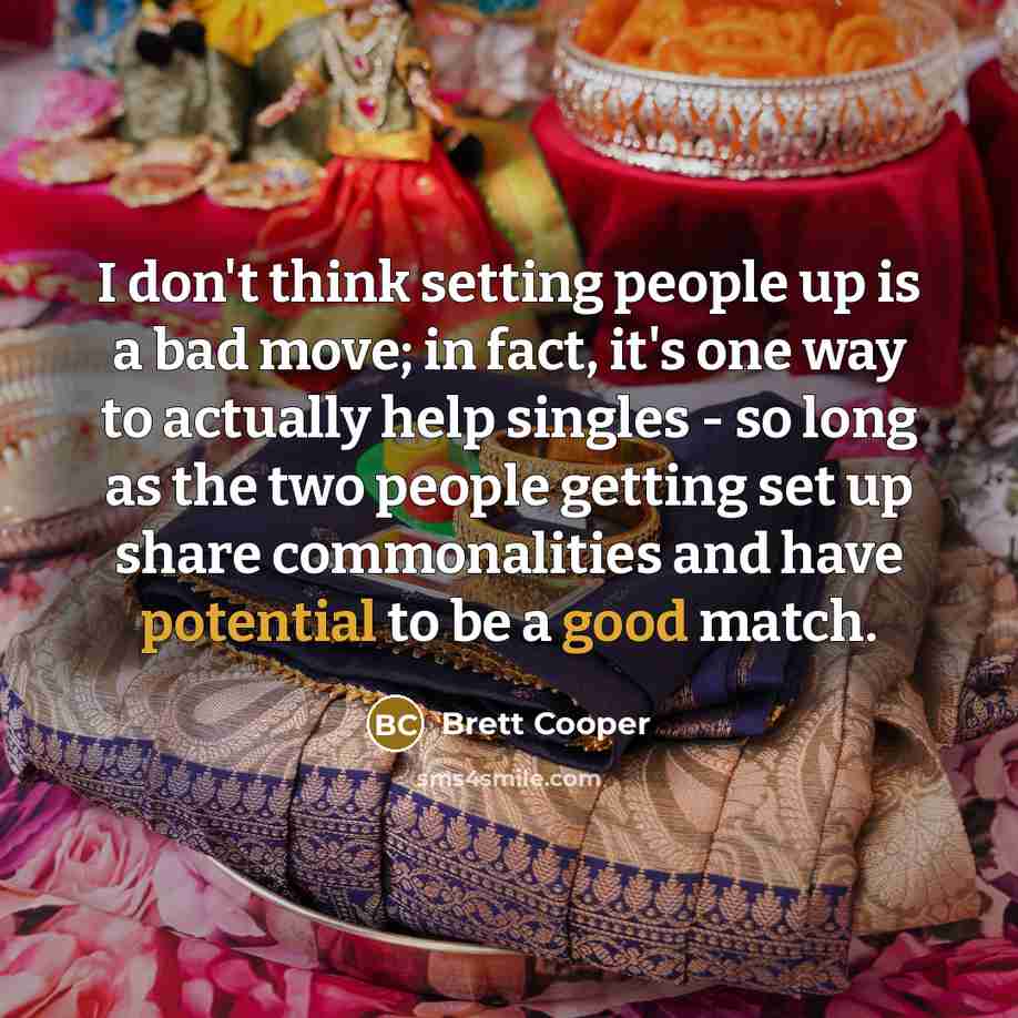 “I don't think setting people up is a bad move; in fact, it's one way to actually help singles - so long as the two people getting set up share commonalities and have potential to be a good match.” quote by Brett Cooper