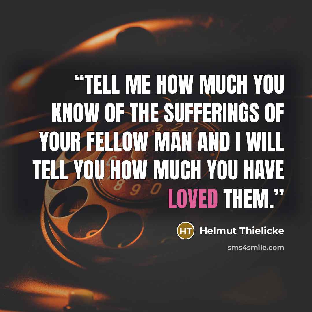 “Tell me how much you know of the sufferings of your fellow man and I will tell you how much you have loved them.” quote by Helmut Thielicke