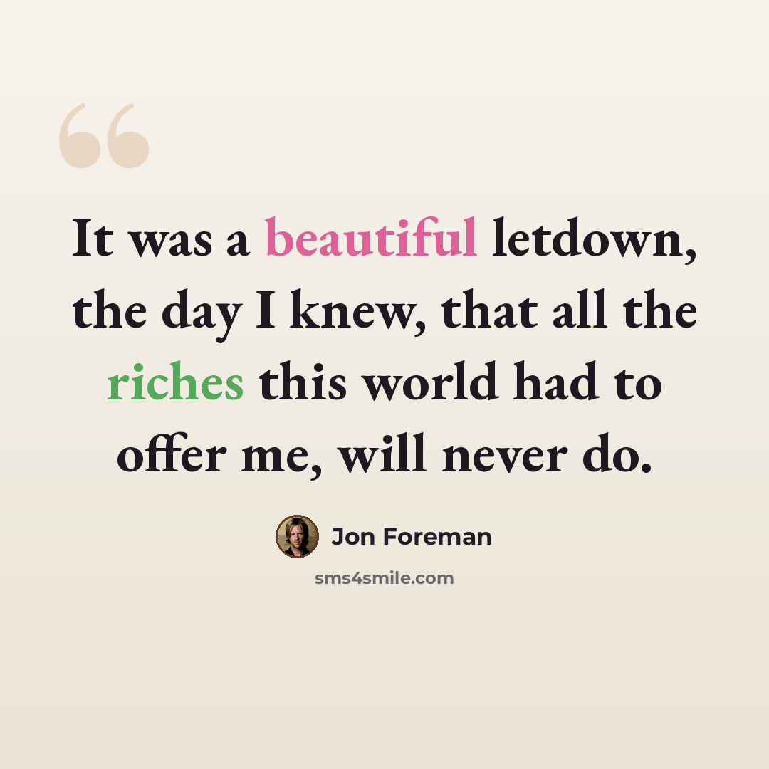 “It was a beautiful letdown, the day I knew, that all the riches this world had to offer me, will never do.” quote by Jon Foreman