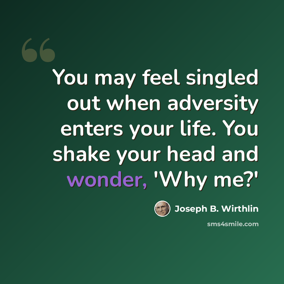 “You may feel singled out when adversity enters your life. You shake your head and wonder, 'Why me?'” quote by Joseph B. Wirthlin