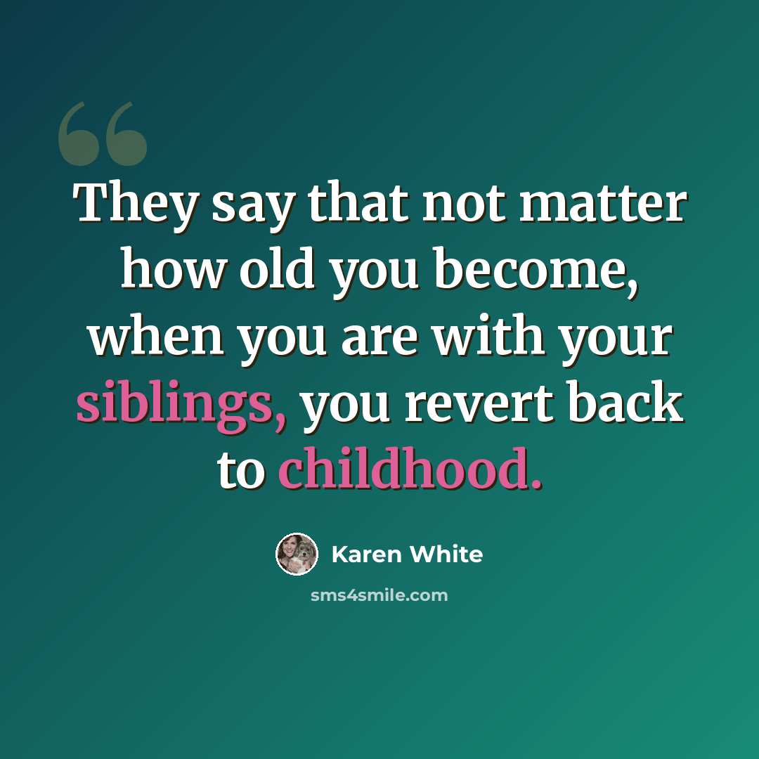 “They say that not matter how old you become, when you are with your siblings, you revert back to childhood.” quote by Karen White