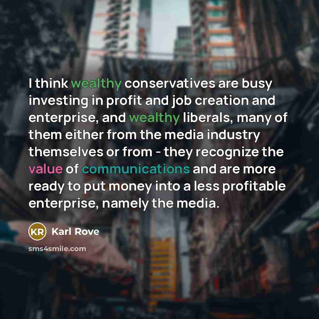 “I think wealthy conservatives are busy investing in profit and job creation and enterprise, and wealthy liberals, many of them either from the media industry themselves or from - they recognize the value of communications and are more ready to put money into a less profitable enterprise, namely…” quote by Karl Rove