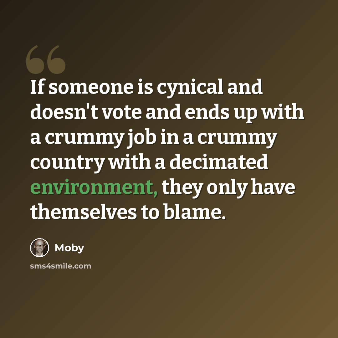“If someone is cynical and doesn't vote and ends up with a crummy job in a crummy country with a decimated environment, they only have themselves to blame.” quote by Moby
