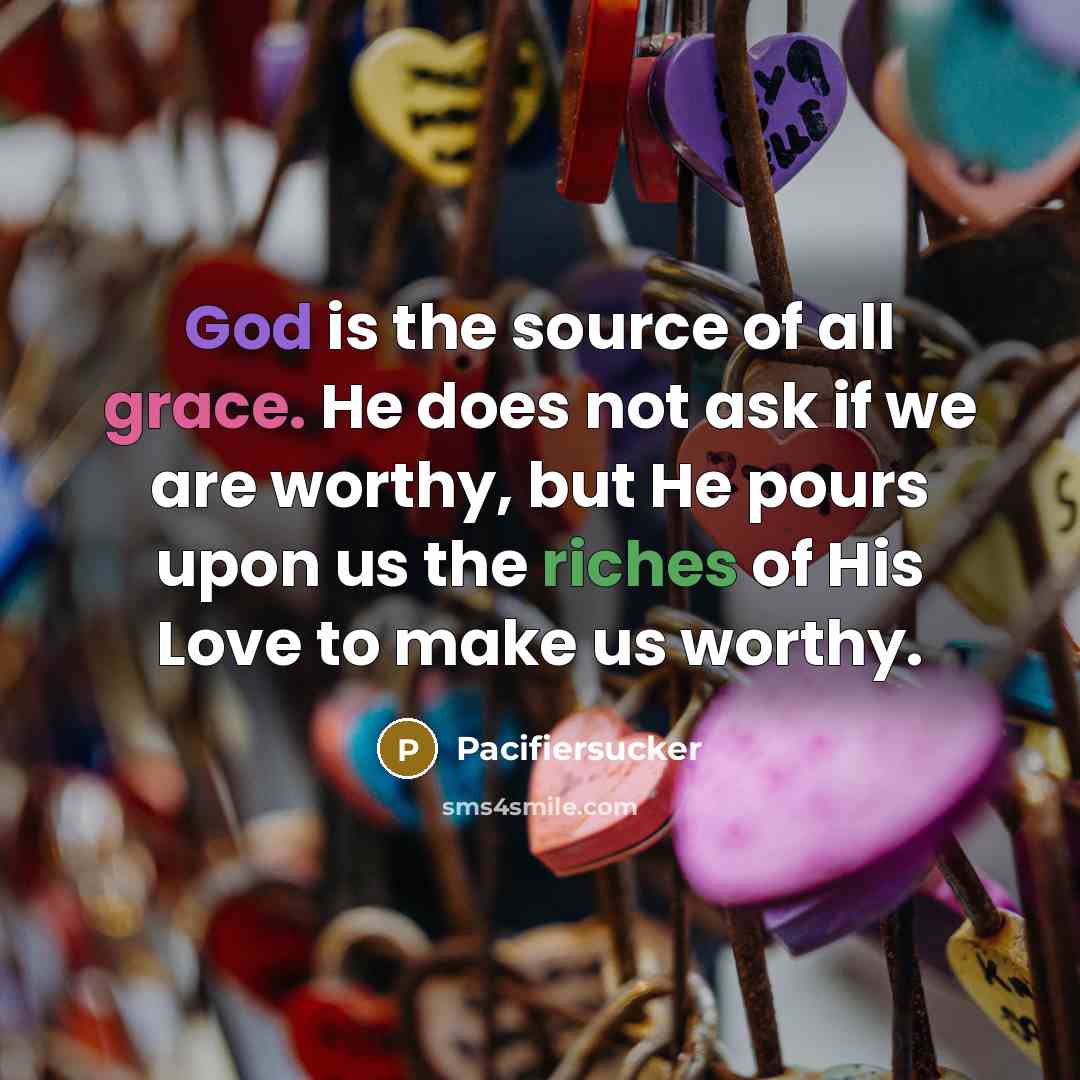 “God is the source of all grace. He does not ask if we are worthy, but He pours upon us the riches of His Love to make us worthy.” quote by Pacifiersucker